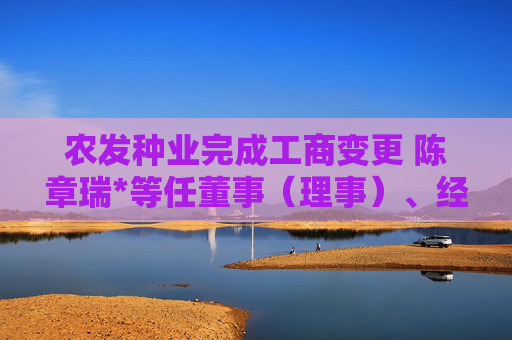 农发种业完成工商变更 陈章瑞*等任董事（理事）、经理、监事