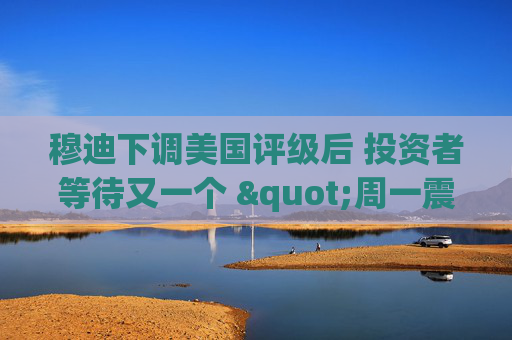 穆迪下调美国评级后 投资者等待又一个 "周一震荡"