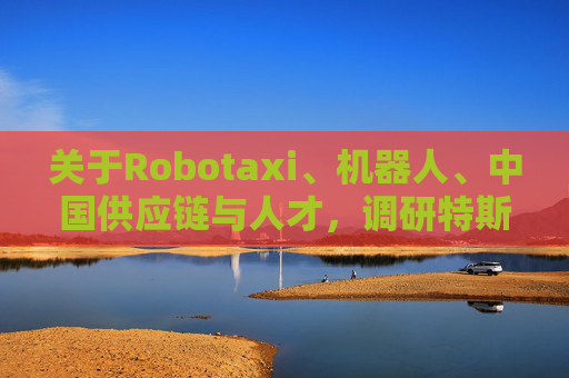 关于Robotaxi、机器人、中国供应链与人才，调研特斯拉后，大摩给出了十点观察