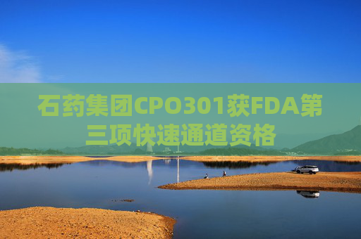 石药集团CPO301获FDA第三项快速通道资格 第1张 石药集团CPO301获FDA第三项快速通道资格 第1张