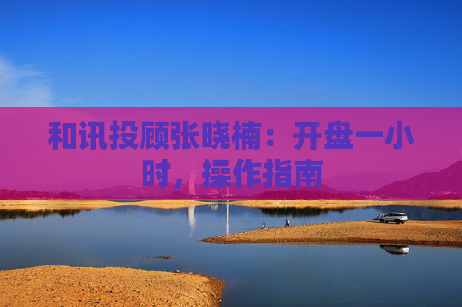 和讯投顾张晓楠:开盘一小时,操作指南