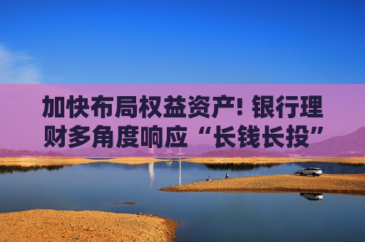 加快布局权益资产! 银行理财多角度响应“长钱长投”号召