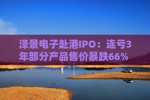 泽景电子赴港IPO:连亏3年部分产品售价暴跌66% 负债率达215%、13.6亿优先股存强赎风险