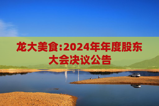 龙大美食:2024年年度股东大会决议公告  第1张