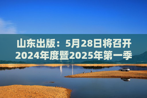 山东出版：5月28日将召开2024年度暨2025年第一季度业绩说明会