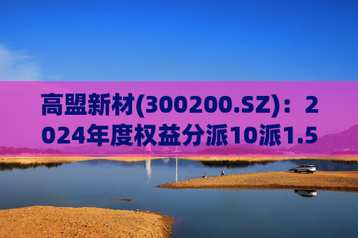 高盟新材(300200.SZ)：2024年度权益分派10派1.5元 股权登记日5月28日