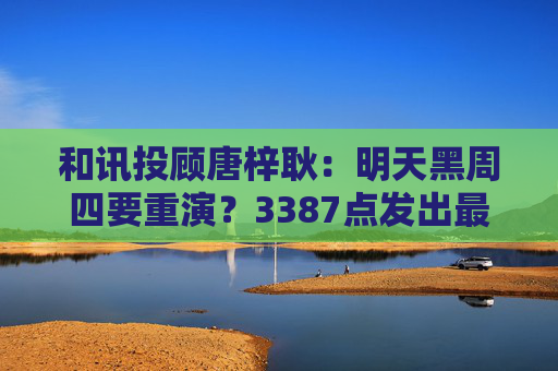 和讯投顾唐梓耿:明天黑周四要重演?3387点发出最后警告,A股明天剧本已定