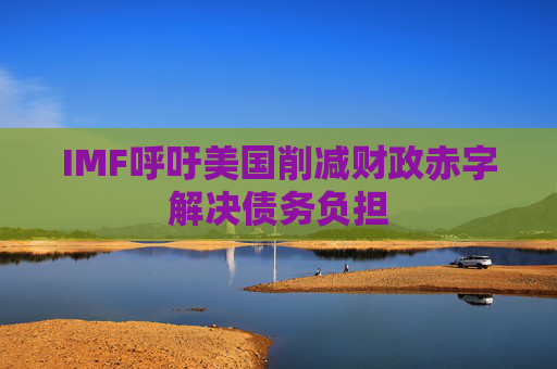 IMF呼吁美国削减财政赤字解决债务负担