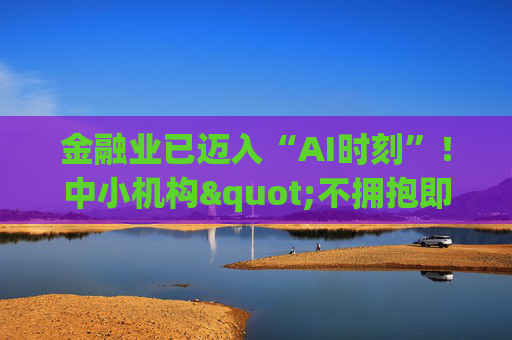 金融业已迈入“AI时刻”！中小机构"不拥抱即消亡" 陈文辉提出四大建议