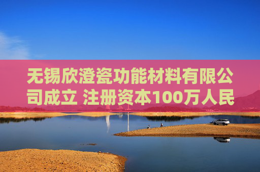 无锡欣澄瓷功能材料有限公司成立 注册资本100万人民币  第1张