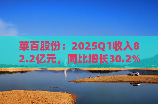 菜百股份：2025Q1收入82.2亿元，同比增长30.2%