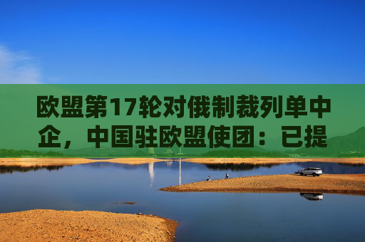 欧盟第17轮对俄制裁列单中企,中国驻欧盟使团:已提出严正交涉 第1张 欧盟第17轮对俄制裁列单中企,中国驻欧盟使团:已提出严正交涉 第1张