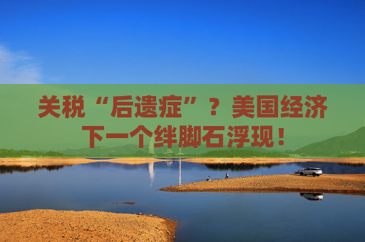 关税“后遗症”?美国经济下一个绊脚石浮现!
