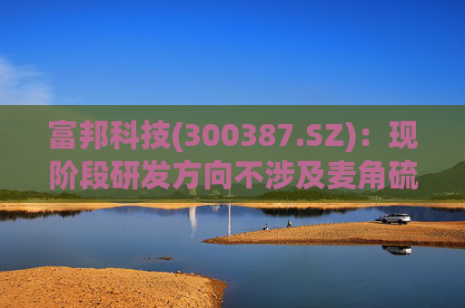 富邦科技(300387.SZ)：现阶段研发方向不涉及麦角硫因提取技术
