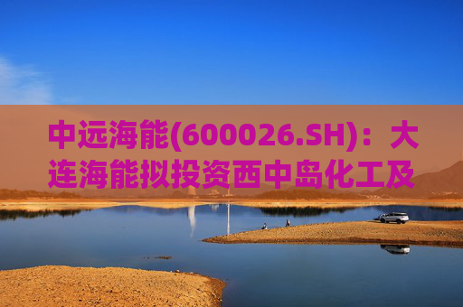 中远海能(600026.SH)：大连海能拟投资西中岛化工及新能源仓储物流园一期一阶段项目