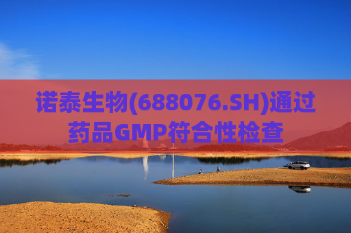 诺泰生物(688076.SH)通过药品GMP符合性检查