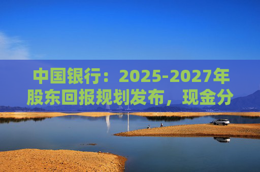 中国银行：2025-2027年股东回报规划发布，现金分红比例不低于10%