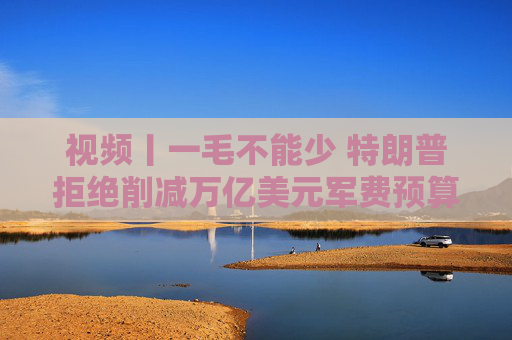 视频丨一毛不能少 特朗普拒绝削减万亿美元军费预算