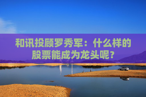 和讯投顾罗秀军：什么样的股票能成为龙头呢？  第1张