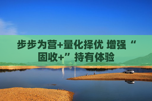 步步为营+量化择优 增强“固收+”持有体验