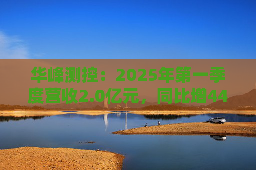 华峰测控：2025年第一季度营收2.0亿元，同比增44.5%