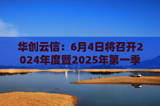 华创云信：6月4日将召开2024年度暨2025年第一季度业绩说明会