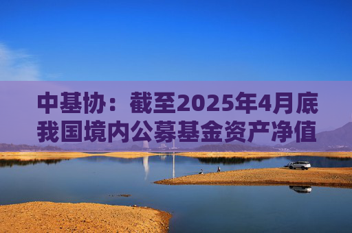 中基协：截至2025年4月底我国境内公募基金资产净值合计33.12万亿元  第1张