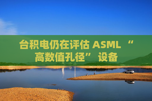 台积电仍在评估 ASML “高数值孔径” 设备