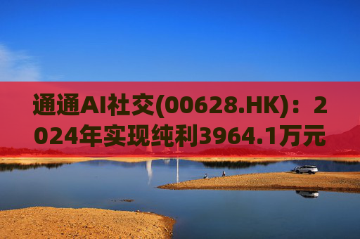 通通AI社交(00628.HK)：2024年实现纯利3964.1万元 同比增加7.2%