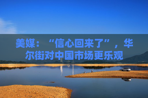 美媒:“信心回来了”,华尔街对中国市场更乐观
