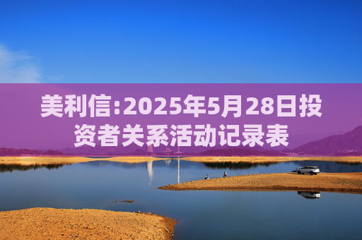 美利信:2025年5月28日投资者关系活动记录表