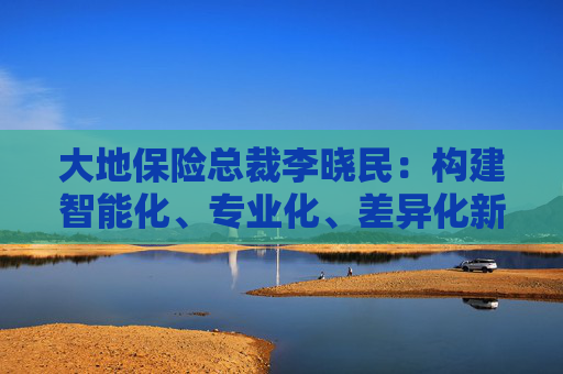 大地保险总裁李晓民：构建智能化、专业化、差异化新能源车险经营管理体系  第1张