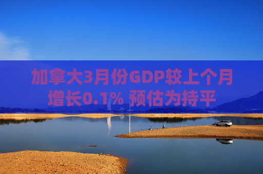 加拿大3月份GDP较上个月增长0.1% 预估为持平