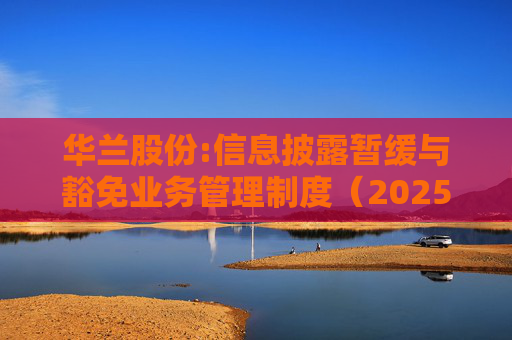 华兰股份:信息披露暂缓与豁免业务管理制度（2025年5月）