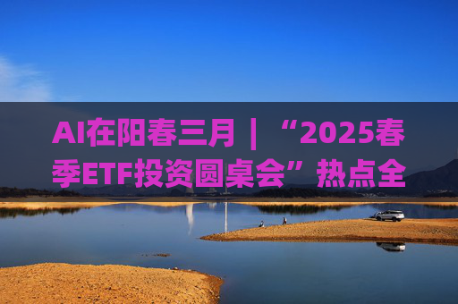 AI在阳春三月∣“2025春季ETF投资圆桌会”热点全解析