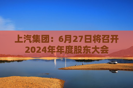 上汽集团：6月27日将召开2024年年度股东大会