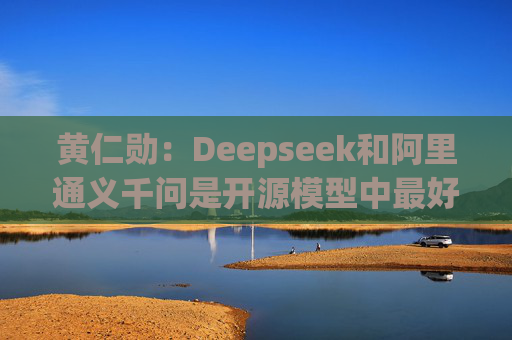 黄仁勋：Deepseek和阿里通义千问是开源模型中最好的  第1张
