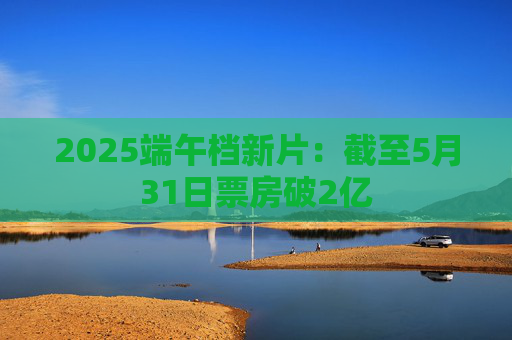 2025端午档新片:截至5月31日票房破2亿