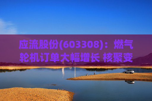 应流股份(603308)：燃气轮机订单大幅增长 核聚变偏滤器通过试验验证