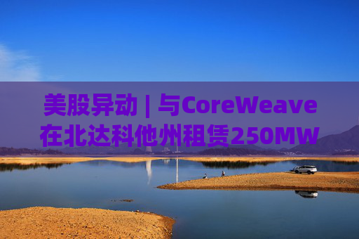 美股异动 | 与CoreWeave在北达科他州租赁250MW AI数据中心 Applied Digital(APLD.US)飙升超40%