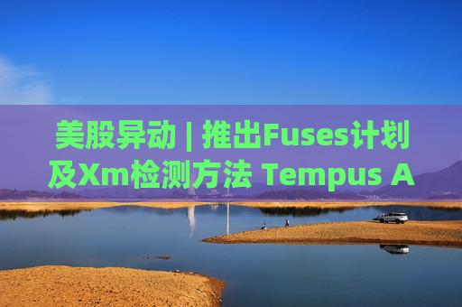 美股异动 | 推出Fuses计划及Xm检测方法 Tempus AI(TEM.US)大涨超12%