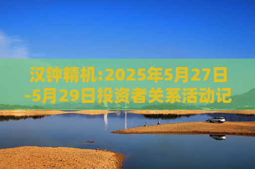 汉钟精机:2025年5月27日-5月29日投资者关系活动记录表