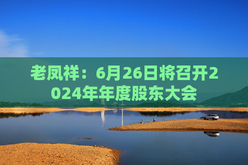 老凤祥:6月26日将召开2024年年度股东大会