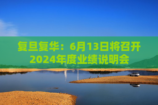 复旦复华：6月13日将召开2024年度业绩说明会  第1张