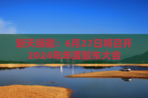 新天绿能：6月27日将召开2024年年度股东大会  第1张