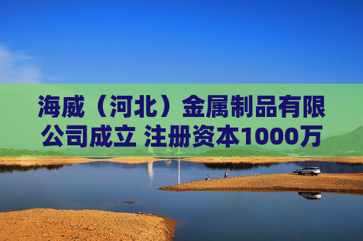 海威（河北）金属制品有限公司成立 注册资本1000万人民币