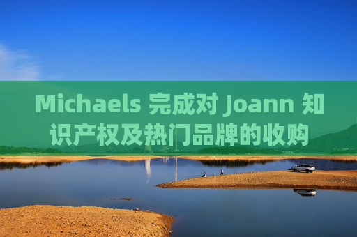 Michaels 完成对 Joann 知识产权及热门品牌的收购