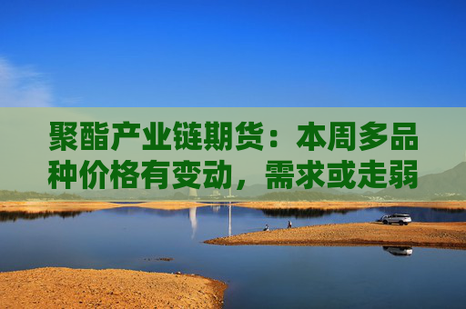 聚酯产业链期货:本周多品种价格有变动,需求或走弱 第1张 聚酯产业链期货:本周多品种价格有变动,需求或走弱 第1张