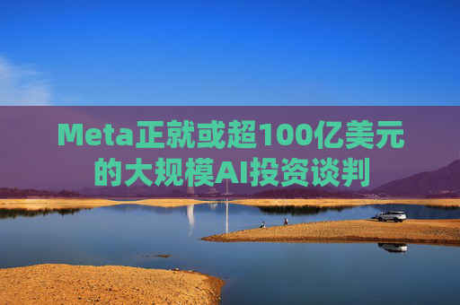 Meta正就或超100亿美元的大规模AI投资谈判