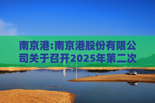 南京港:南京港股份有限公司关于召开2025年第二次临时股东大会的通知